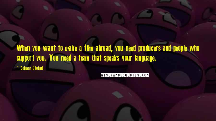 Bahman Ghobadi Quotes: When you want to make a film abroad, you need producers and people who support you. You need a team that speaks your language.