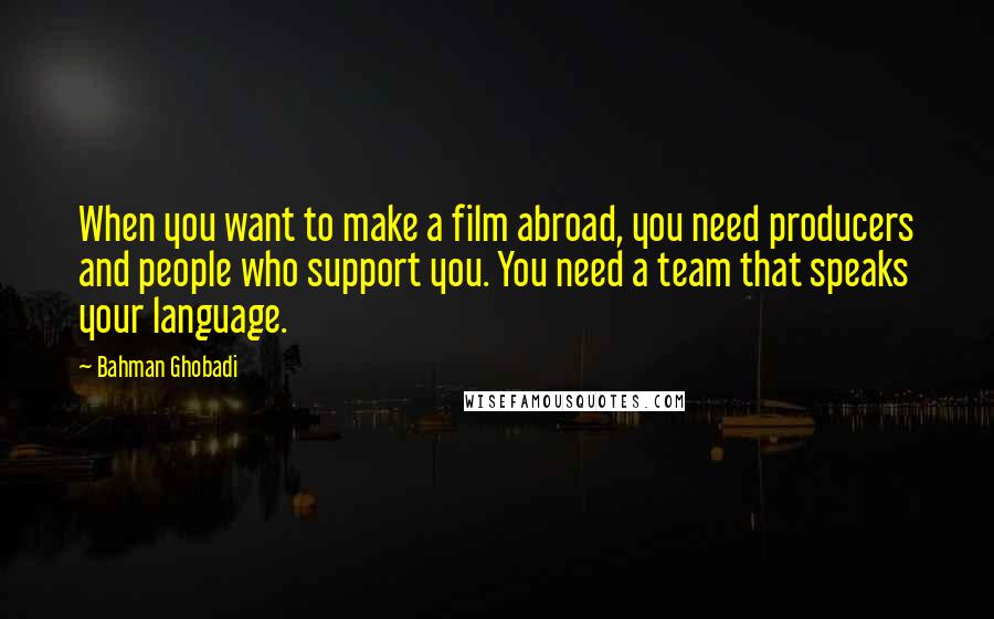 Bahman Ghobadi Quotes: When you want to make a film abroad, you need producers and people who support you. You need a team that speaks your language.