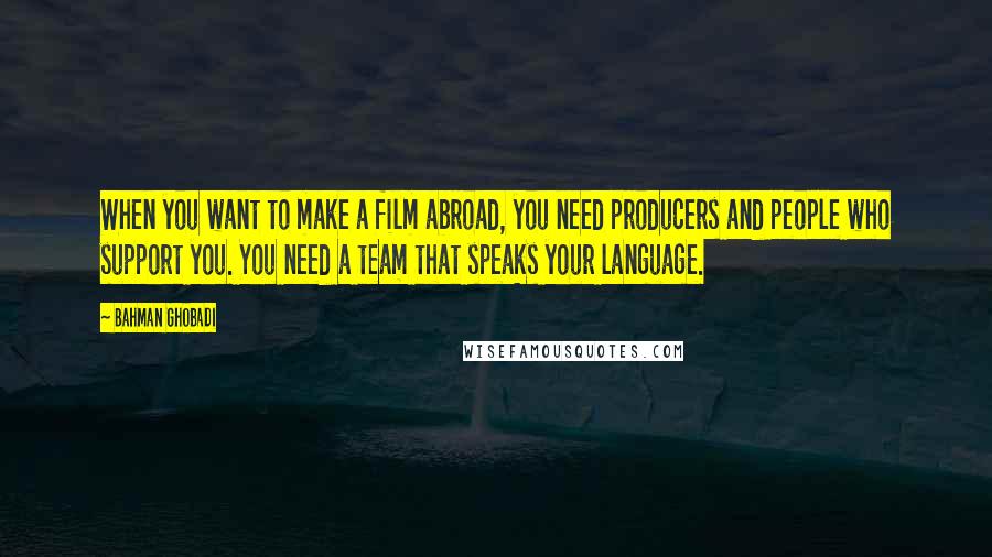 Bahman Ghobadi Quotes: When you want to make a film abroad, you need producers and people who support you. You need a team that speaks your language.
