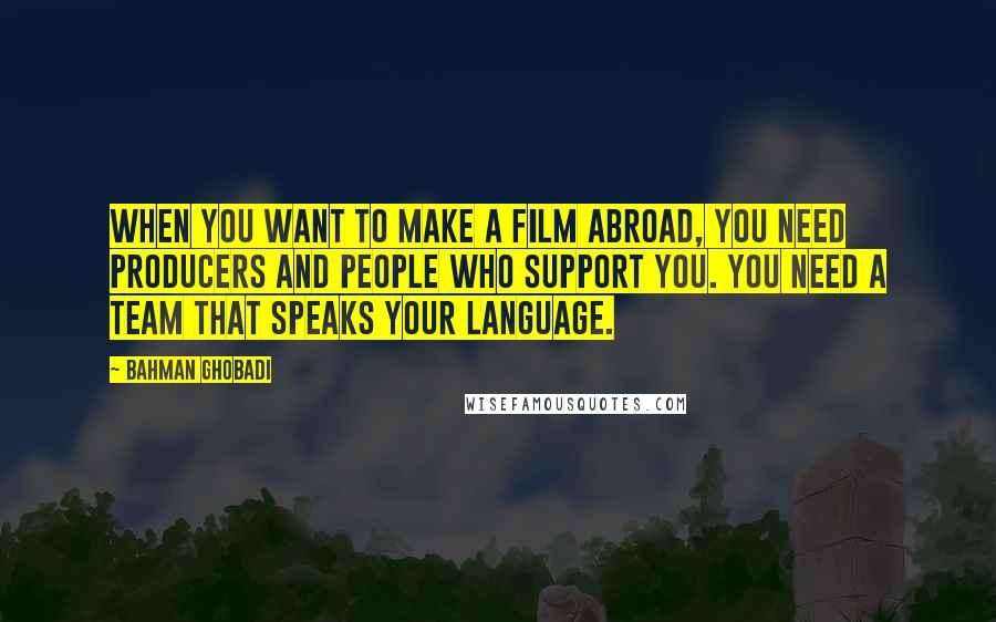 Bahman Ghobadi Quotes: When you want to make a film abroad, you need producers and people who support you. You need a team that speaks your language.