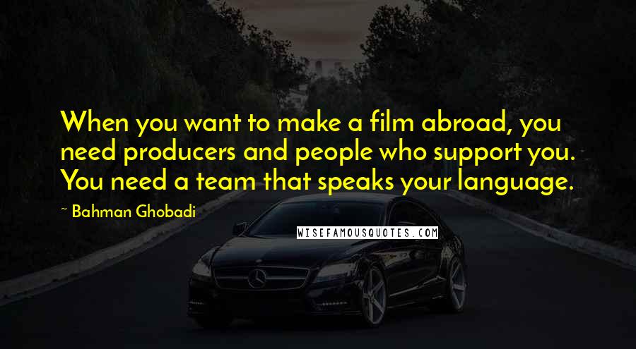 Bahman Ghobadi Quotes: When you want to make a film abroad, you need producers and people who support you. You need a team that speaks your language.