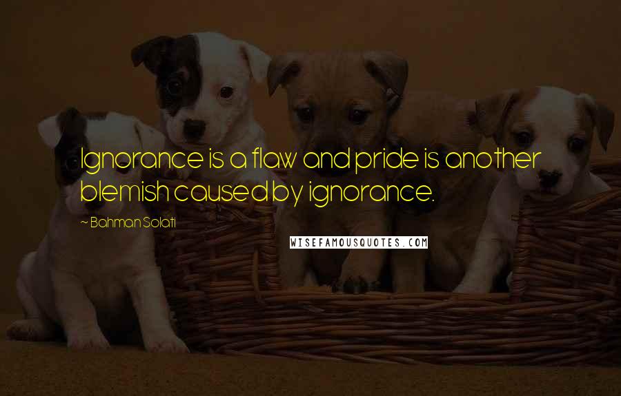 Bahman Solati Quotes: Ignorance is a flaw and pride is another blemish caused by ignorance.