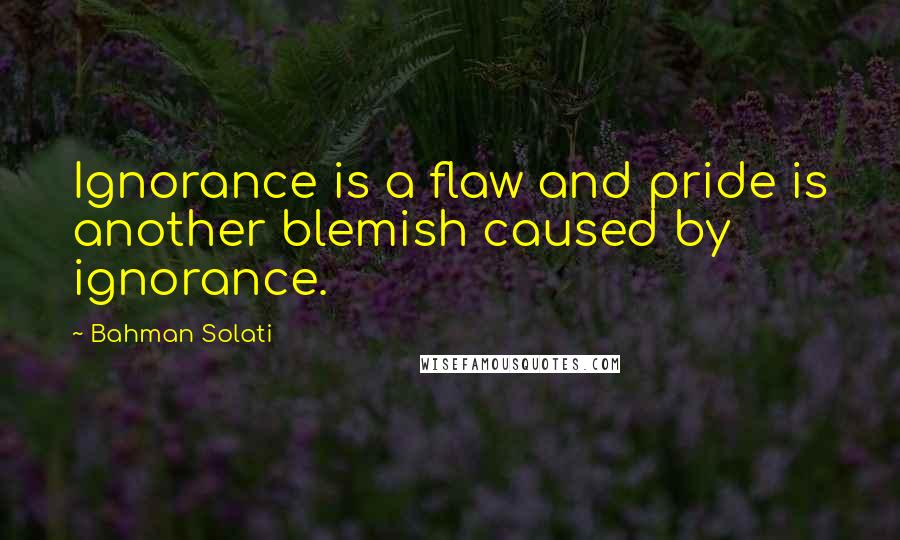 Bahman Solati Quotes: Ignorance is a flaw and pride is another blemish caused by ignorance.