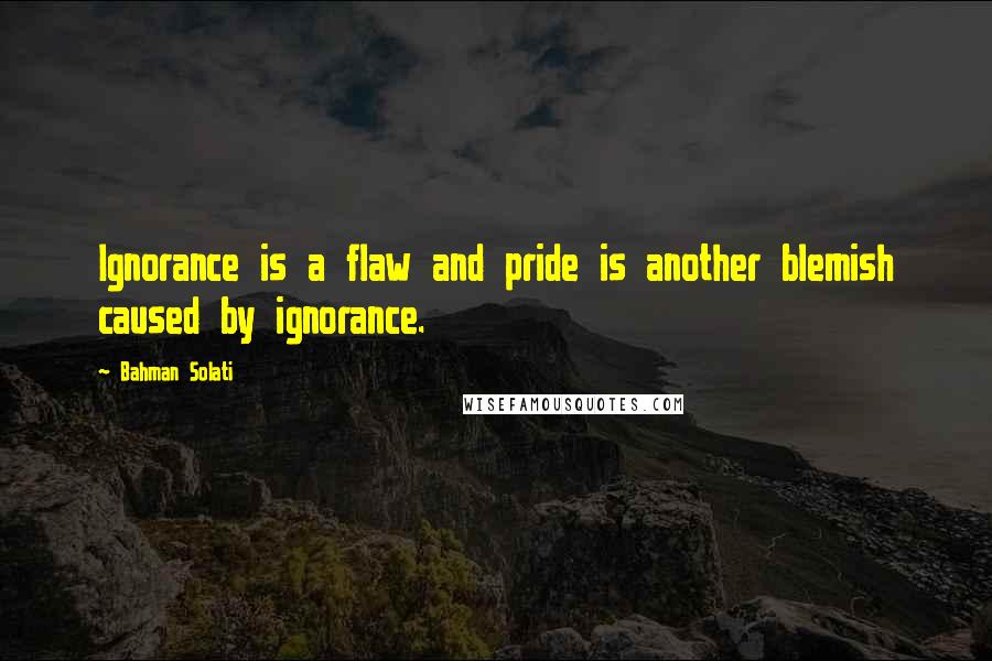 Bahman Solati Quotes: Ignorance is a flaw and pride is another blemish caused by ignorance.