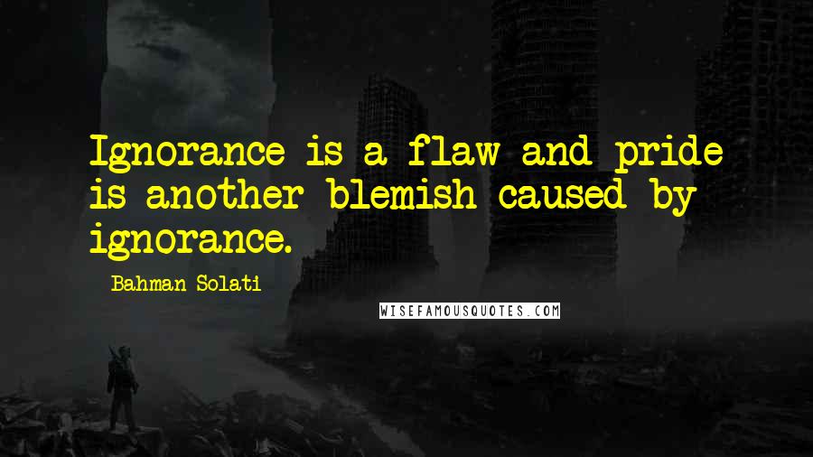 Bahman Solati Quotes: Ignorance is a flaw and pride is another blemish caused by ignorance.