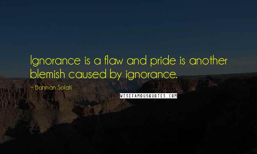Bahman Solati Quotes: Ignorance is a flaw and pride is another blemish caused by ignorance.