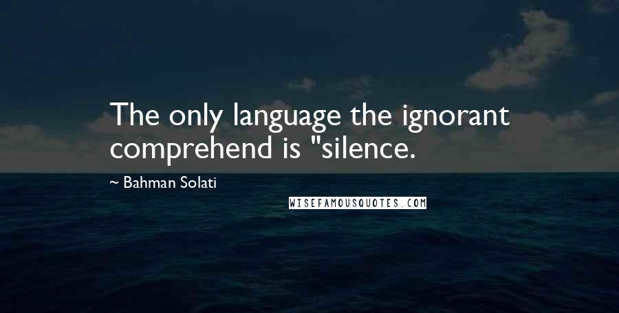 Bahman Solati Quotes: The only language the ignorant comprehend is "silence.