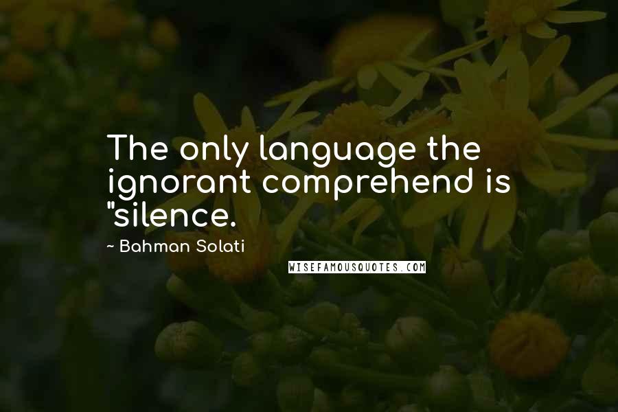 Bahman Solati Quotes: The only language the ignorant comprehend is "silence.