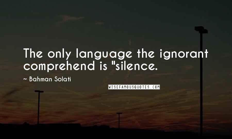 Bahman Solati Quotes: The only language the ignorant comprehend is "silence.