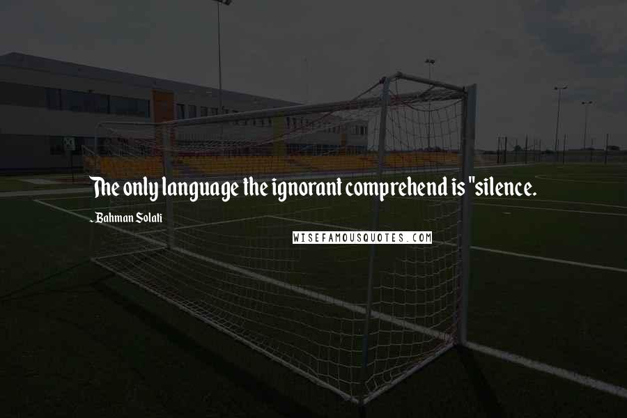 Bahman Solati Quotes: The only language the ignorant comprehend is "silence.