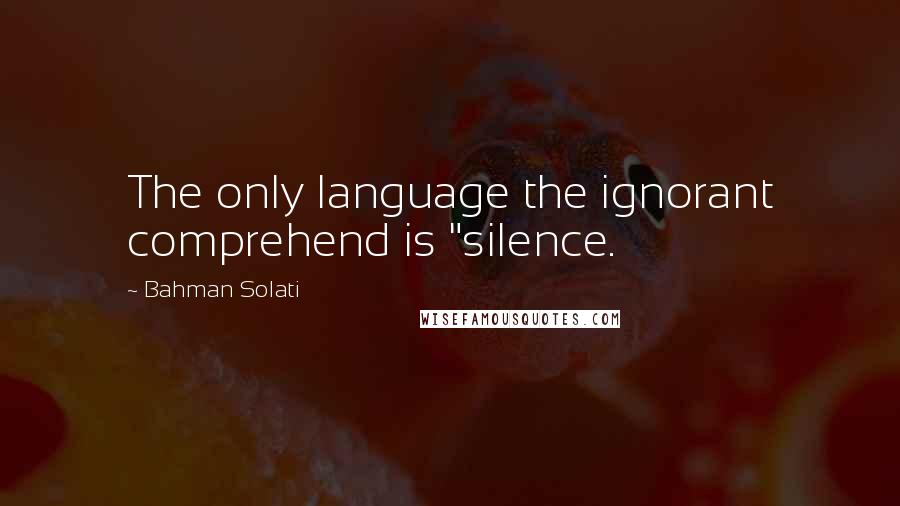 Bahman Solati Quotes: The only language the ignorant comprehend is "silence.