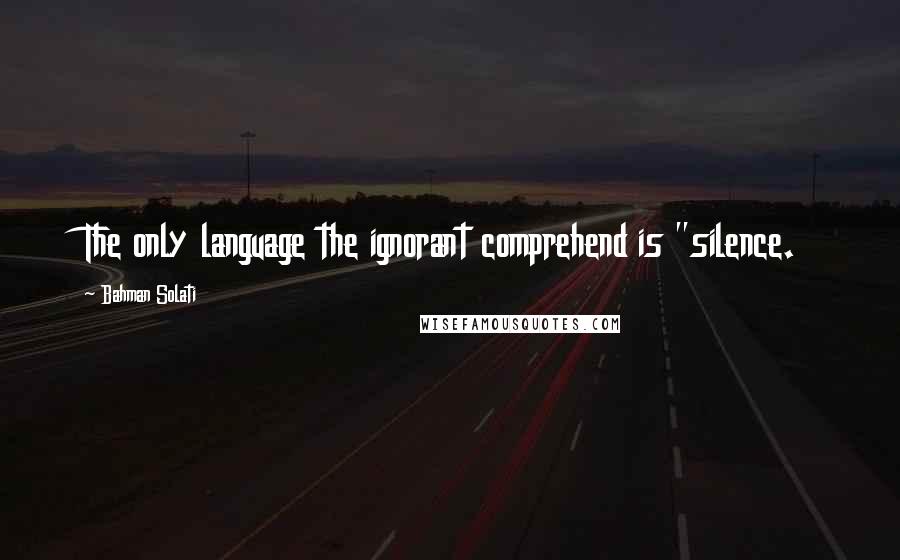 Bahman Solati Quotes: The only language the ignorant comprehend is "silence.