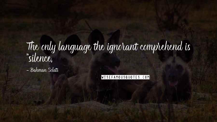 Bahman Solati Quotes: The only language the ignorant comprehend is "silence.