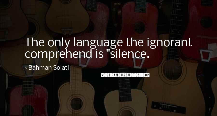 Bahman Solati Quotes: The only language the ignorant comprehend is "silence.