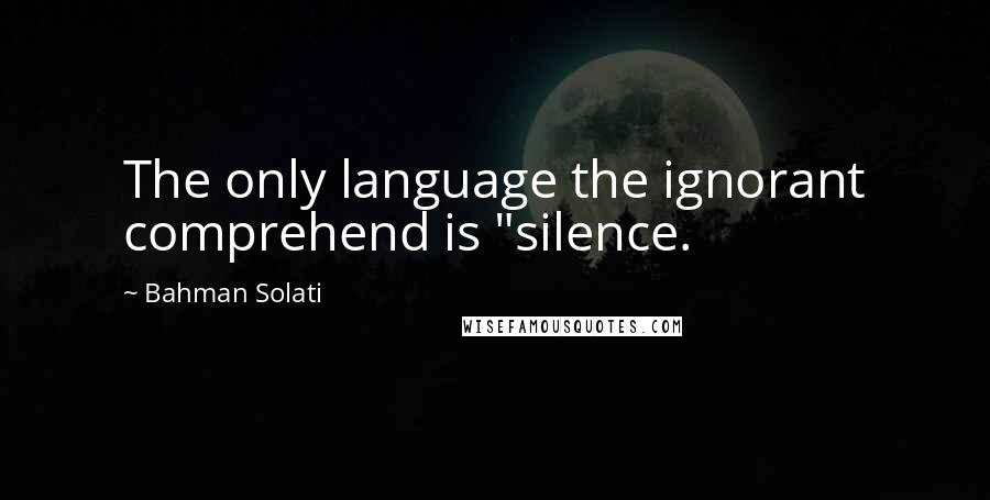 Bahman Solati Quotes: The only language the ignorant comprehend is "silence.