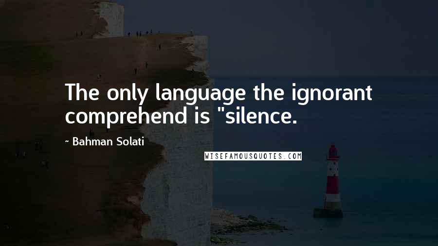 Bahman Solati Quotes: The only language the ignorant comprehend is "silence.