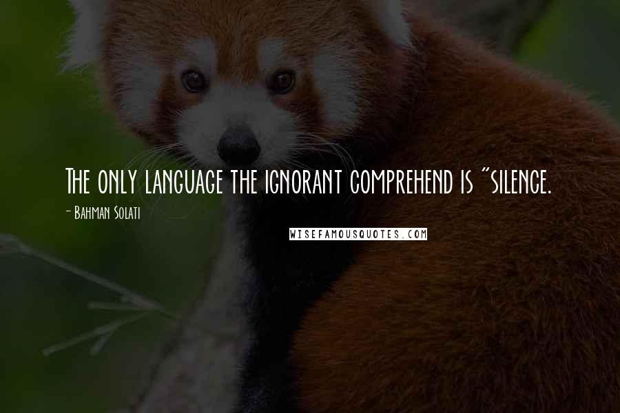 Bahman Solati Quotes: The only language the ignorant comprehend is "silence.