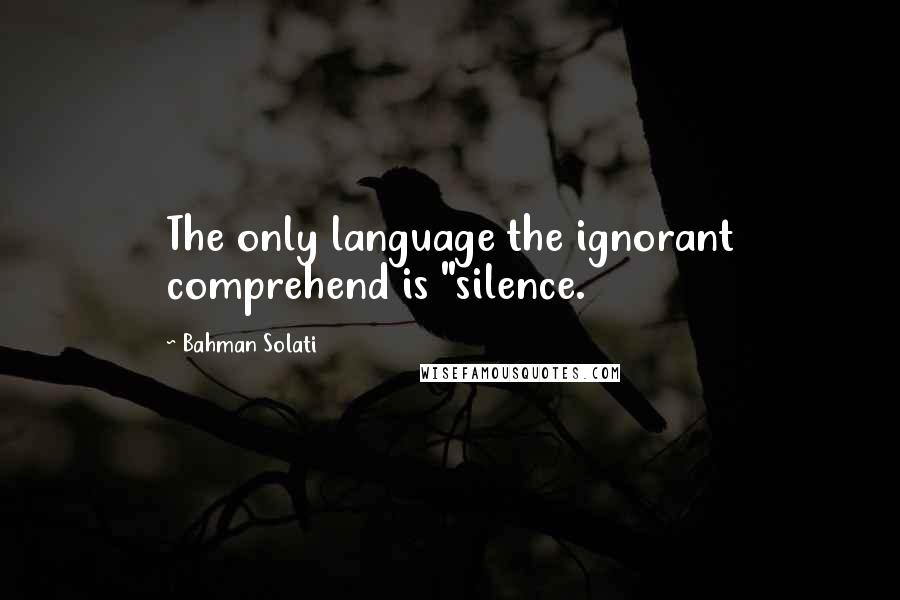 Bahman Solati Quotes: The only language the ignorant comprehend is "silence.