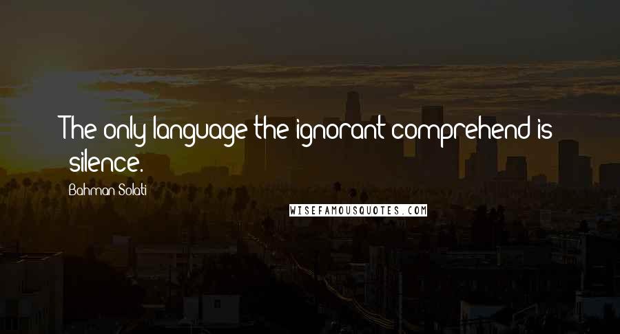 Bahman Solati Quotes: The only language the ignorant comprehend is "silence.