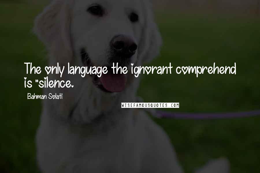 Bahman Solati Quotes: The only language the ignorant comprehend is "silence.