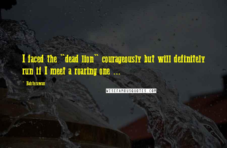 Bahterawan Quotes: I faced the "dead lion" courageously but will definitely run if I meet a roaring one ...