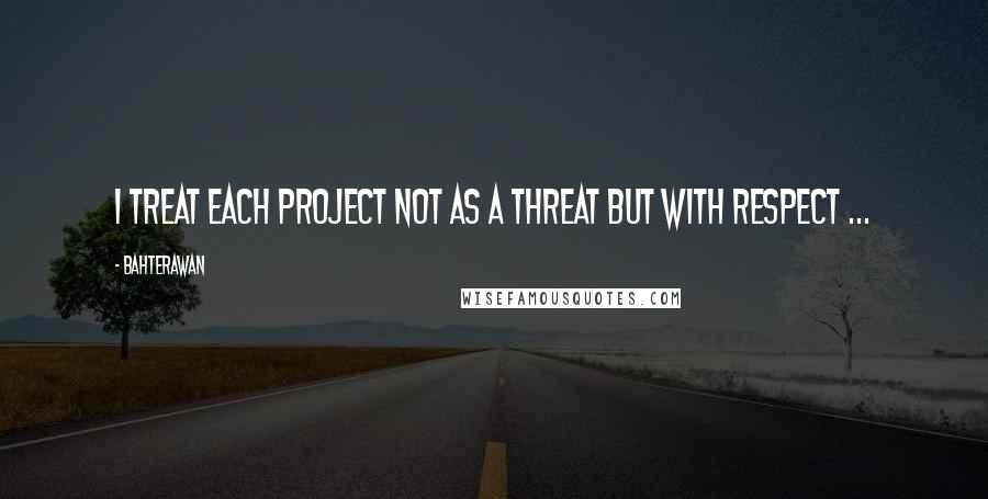 Bahterawan Quotes: I treat each project not as a threat but with respect ...