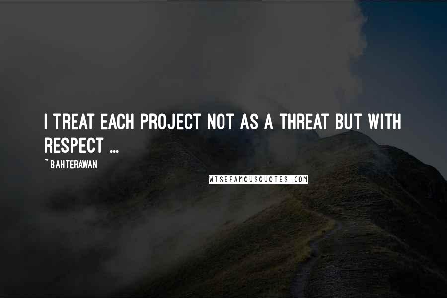 Bahterawan Quotes: I treat each project not as a threat but with respect ...