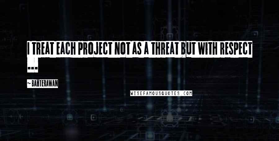 Bahterawan Quotes: I treat each project not as a threat but with respect ...