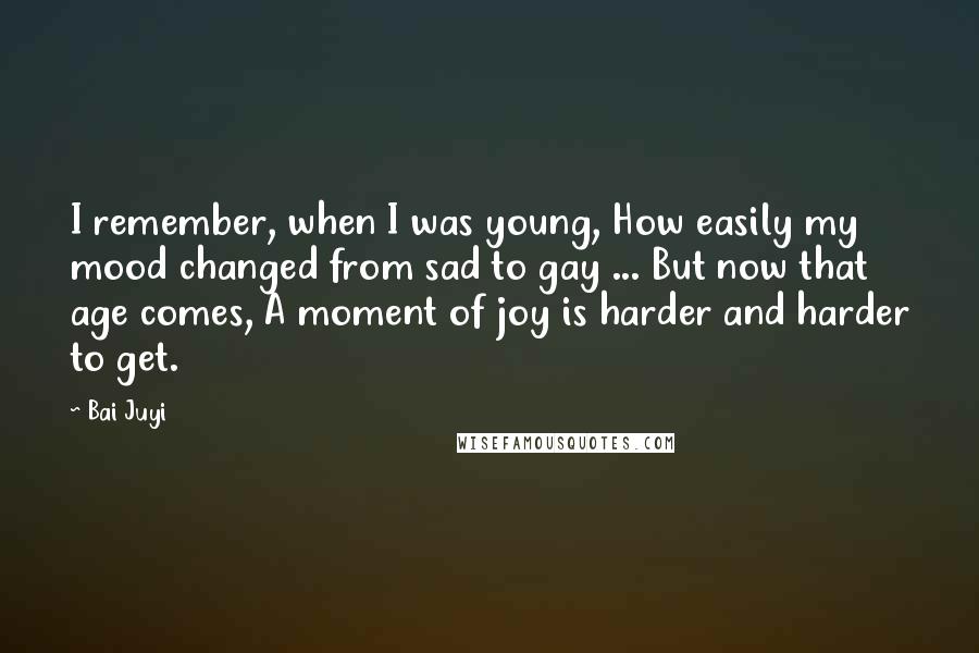 Bai Juyi Quotes: I remember, when I was young, How easily my mood changed from sad to gay ... But now that age comes, A moment of joy is harder and harder to get.