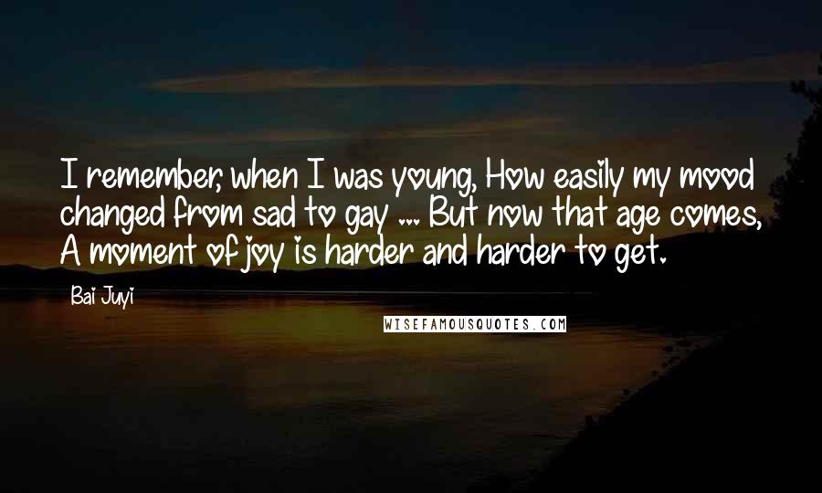 Bai Juyi Quotes: I remember, when I was young, How easily my mood changed from sad to gay ... But now that age comes, A moment of joy is harder and harder to get.