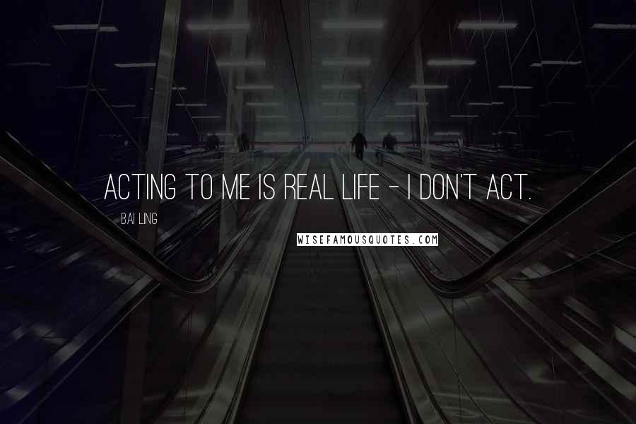 Bai Ling Quotes: Acting to me is real life - I don't act.