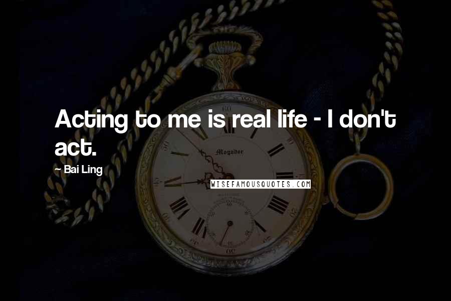 Bai Ling Quotes: Acting to me is real life - I don't act.
