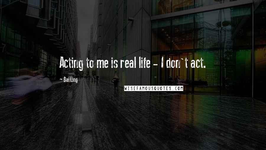 Bai Ling Quotes: Acting to me is real life - I don't act.