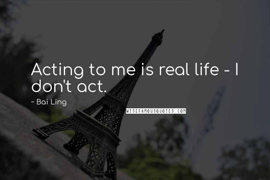 Bai Ling Quotes: Acting to me is real life - I don't act.