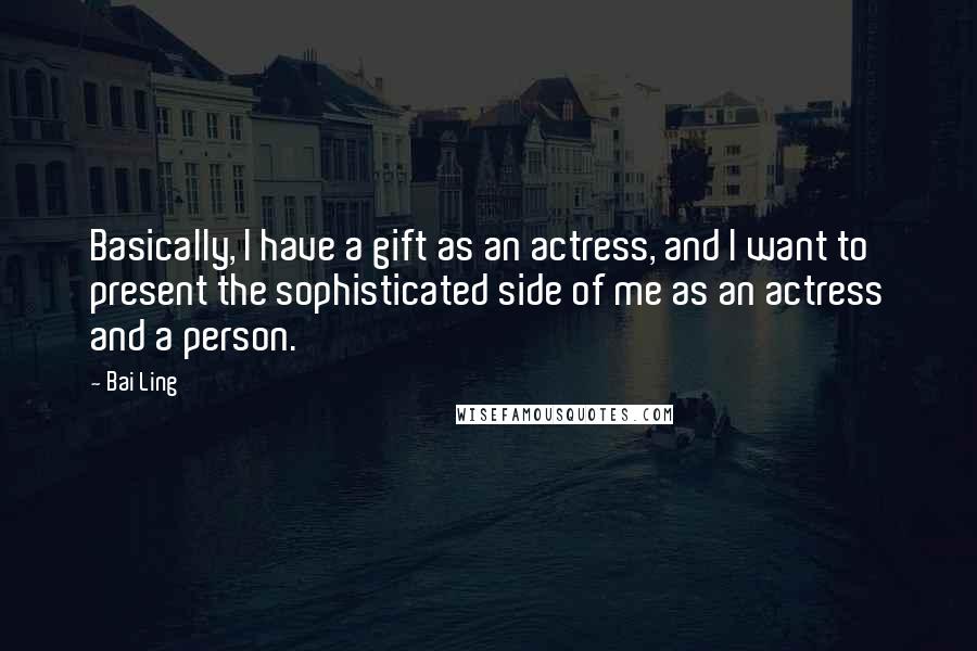 Bai Ling Quotes: Basically, I have a gift as an actress, and I want to present the sophisticated side of me as an actress and a person.