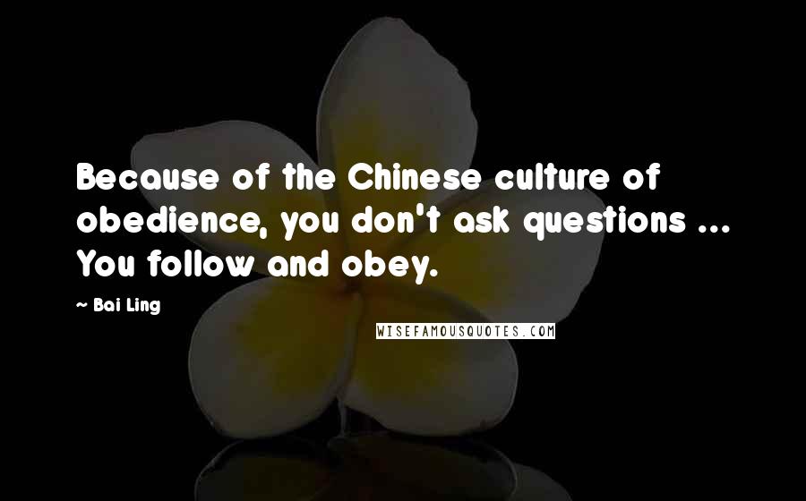 Bai Ling Quotes: Because of the Chinese culture of obedience, you don't ask questions ... You follow and obey.