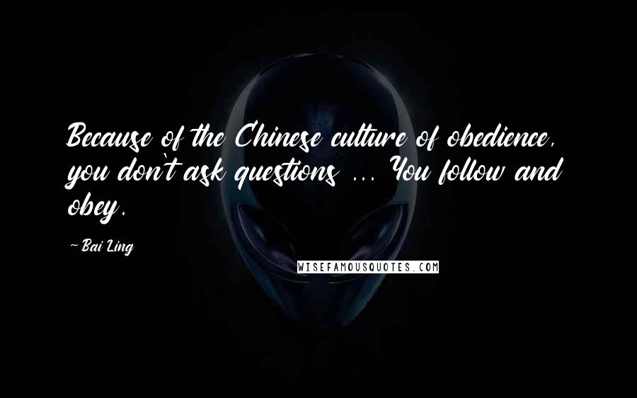 Bai Ling Quotes: Because of the Chinese culture of obedience, you don't ask questions ... You follow and obey.