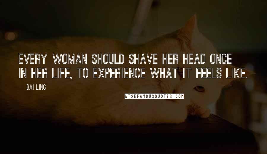 Bai Ling Quotes: Every woman should shave her head once in her life, to experience what it feels like.