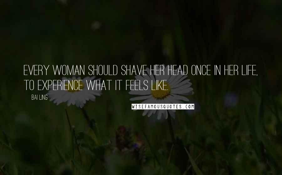 Bai Ling Quotes: Every woman should shave her head once in her life, to experience what it feels like.