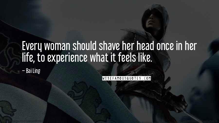 Bai Ling Quotes: Every woman should shave her head once in her life, to experience what it feels like.