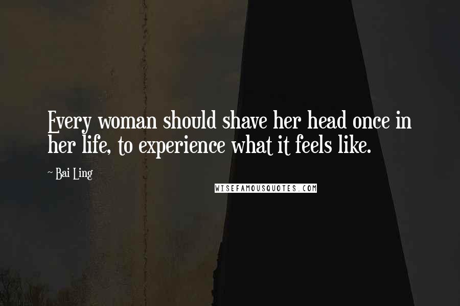Bai Ling Quotes: Every woman should shave her head once in her life, to experience what it feels like.