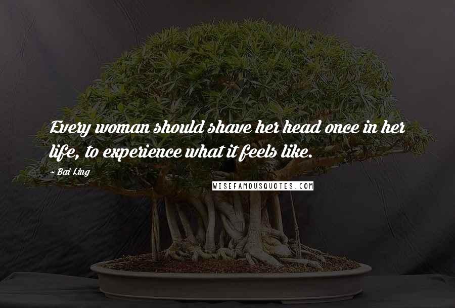 Bai Ling Quotes: Every woman should shave her head once in her life, to experience what it feels like.