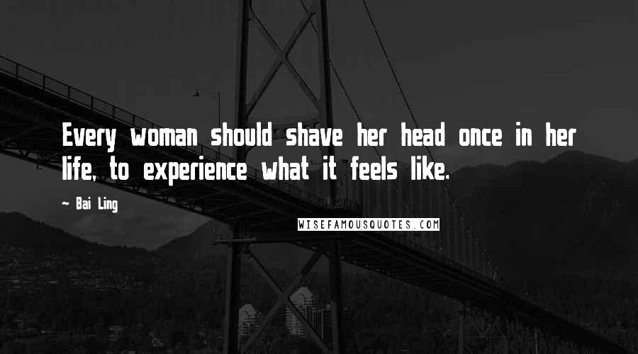 Bai Ling Quotes: Every woman should shave her head once in her life, to experience what it feels like.