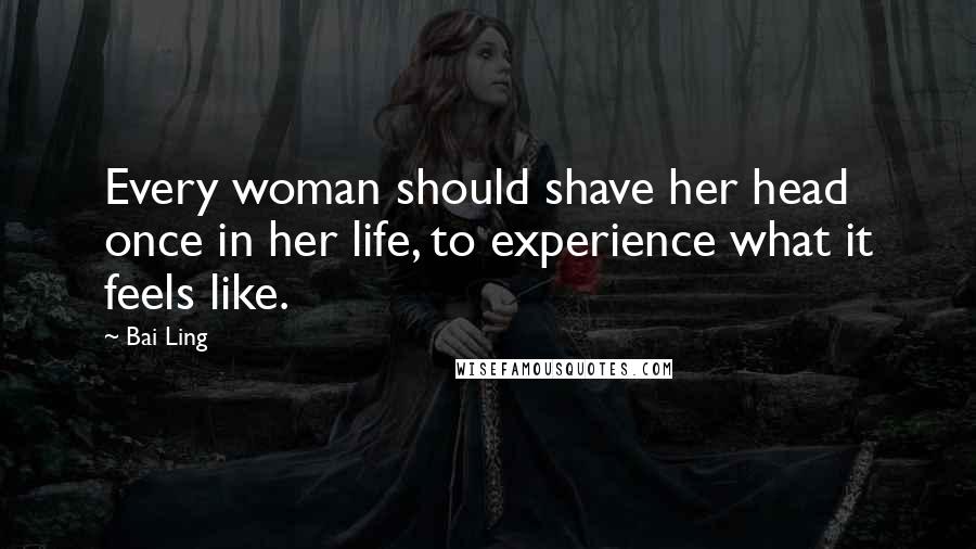Bai Ling Quotes: Every woman should shave her head once in her life, to experience what it feels like.