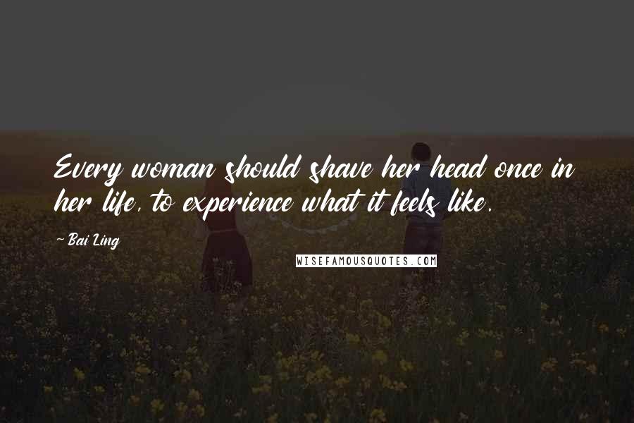 Bai Ling Quotes: Every woman should shave her head once in her life, to experience what it feels like.