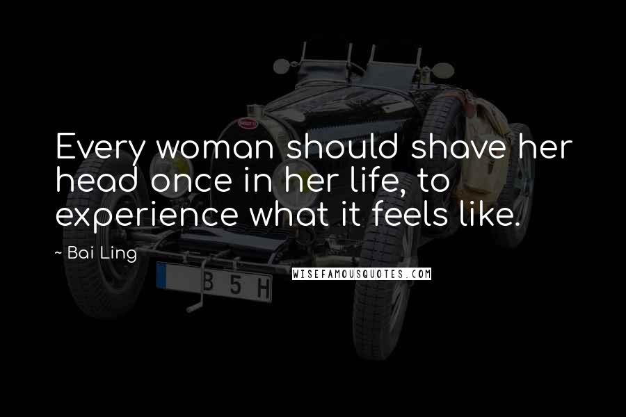 Bai Ling Quotes: Every woman should shave her head once in her life, to experience what it feels like.