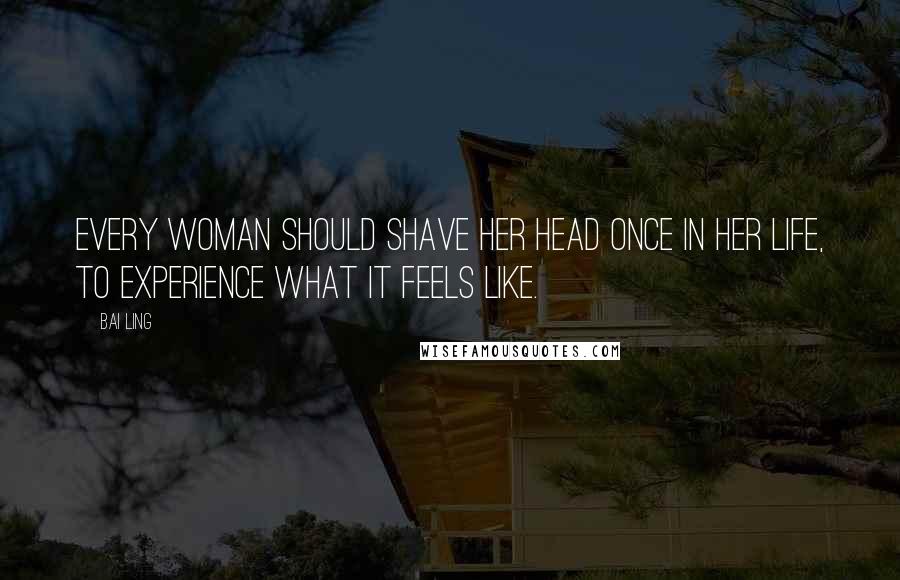 Bai Ling Quotes: Every woman should shave her head once in her life, to experience what it feels like.