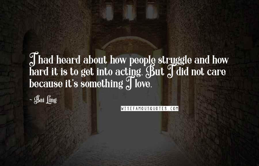 Bai Ling Quotes: I had heard about how people struggle and how hard it is to get into acting. But I did not care because it's something I love.