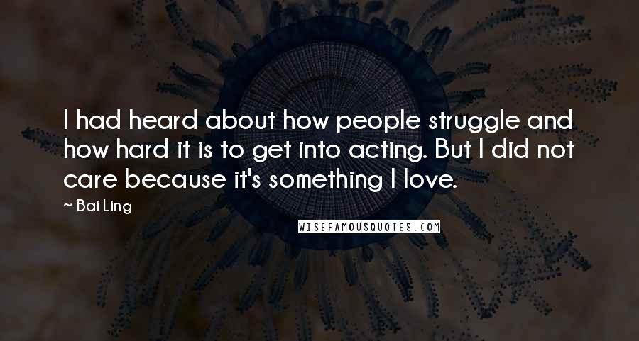 Bai Ling Quotes: I had heard about how people struggle and how hard it is to get into acting. But I did not care because it's something I love.
