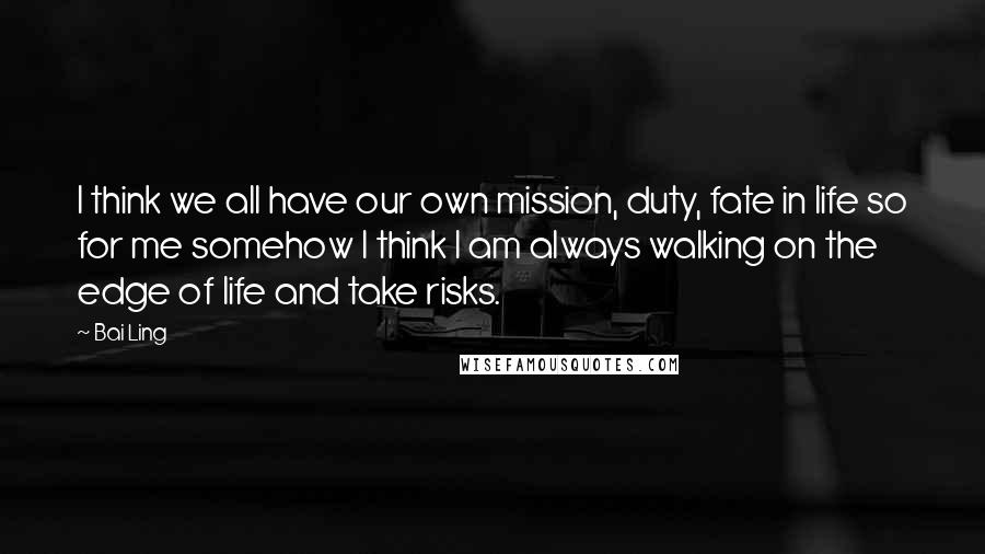 Bai Ling Quotes: I think we all have our own mission, duty, fate in life so for me somehow I think I am always walking on the edge of life and take risks.